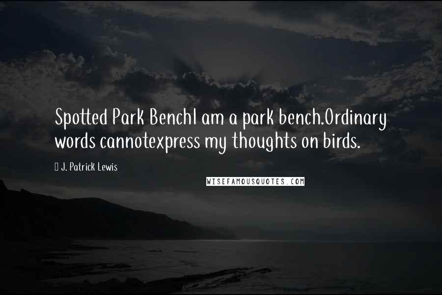 J. Patrick Lewis Quotes: Spotted Park BenchI am a park bench.Ordinary words cannotexpress my thoughts on birds.