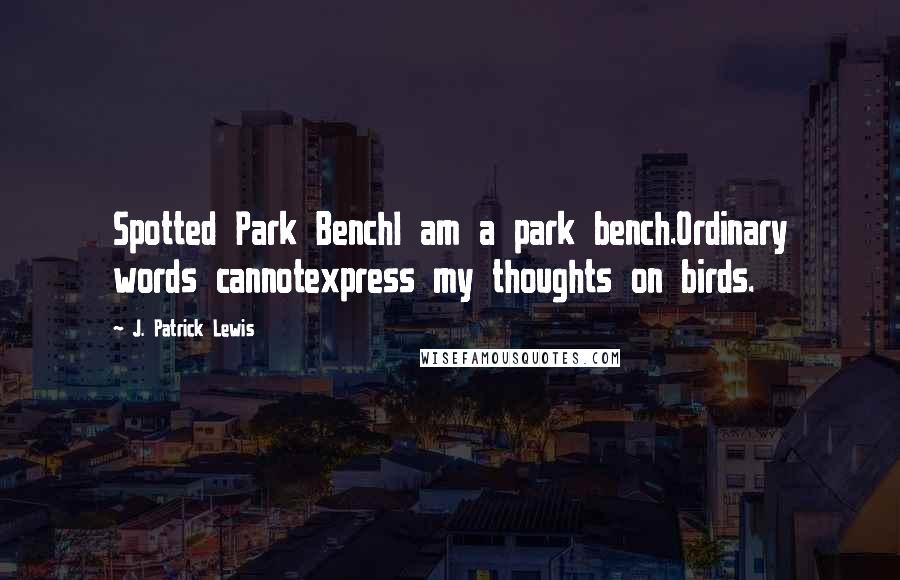 J. Patrick Lewis Quotes: Spotted Park BenchI am a park bench.Ordinary words cannotexpress my thoughts on birds.