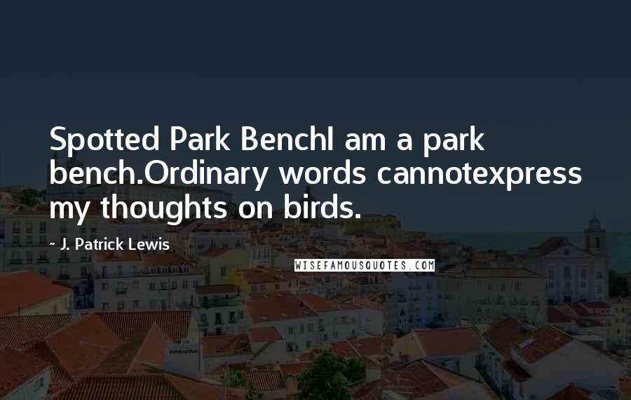 J. Patrick Lewis Quotes: Spotted Park BenchI am a park bench.Ordinary words cannotexpress my thoughts on birds.