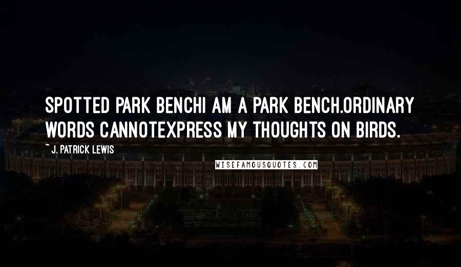 J. Patrick Lewis Quotes: Spotted Park BenchI am a park bench.Ordinary words cannotexpress my thoughts on birds.