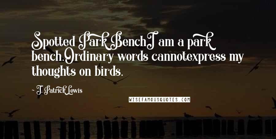 J. Patrick Lewis Quotes: Spotted Park BenchI am a park bench.Ordinary words cannotexpress my thoughts on birds.