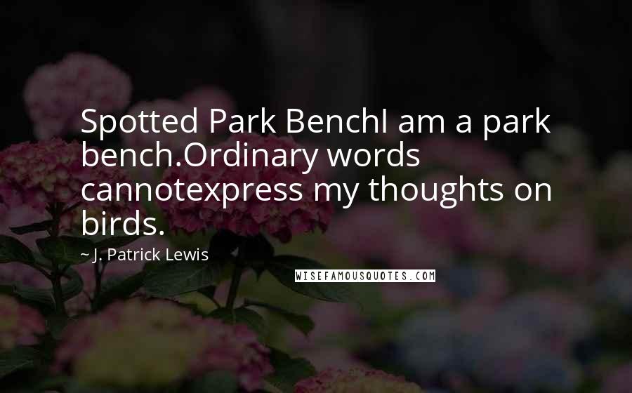 J. Patrick Lewis Quotes: Spotted Park BenchI am a park bench.Ordinary words cannotexpress my thoughts on birds.