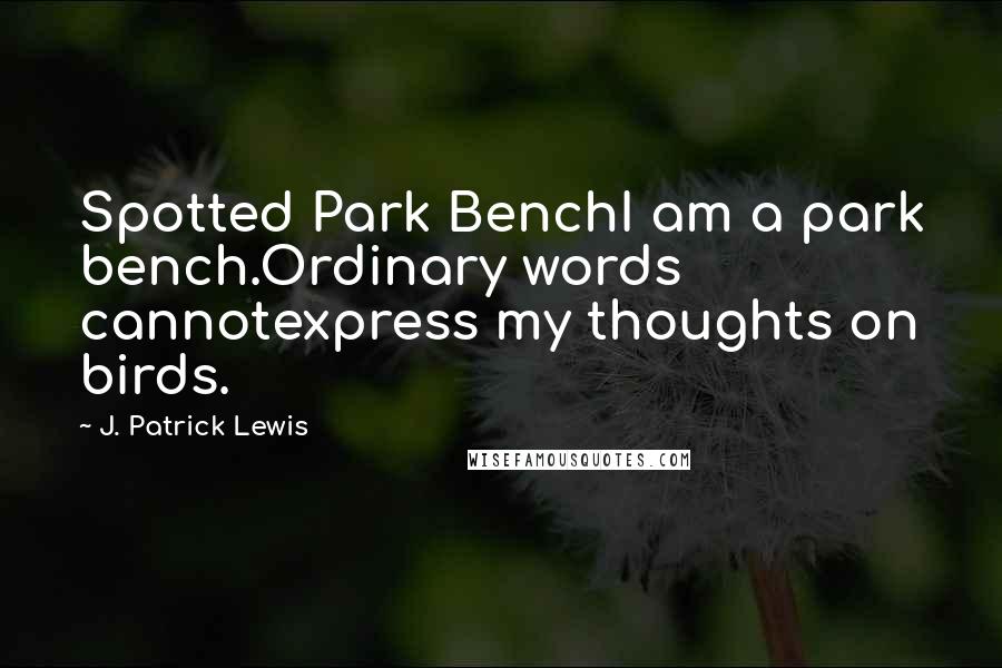 J. Patrick Lewis Quotes: Spotted Park BenchI am a park bench.Ordinary words cannotexpress my thoughts on birds.