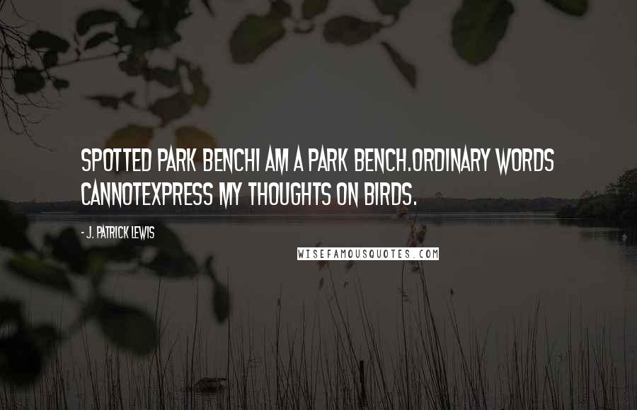 J. Patrick Lewis Quotes: Spotted Park BenchI am a park bench.Ordinary words cannotexpress my thoughts on birds.