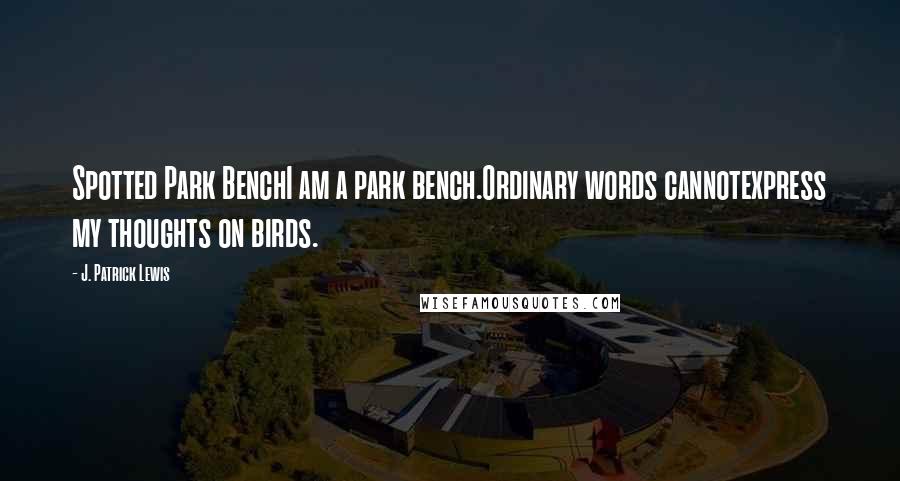J. Patrick Lewis Quotes: Spotted Park BenchI am a park bench.Ordinary words cannotexpress my thoughts on birds.
