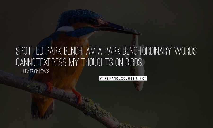 J. Patrick Lewis Quotes: Spotted Park BenchI am a park bench.Ordinary words cannotexpress my thoughts on birds.