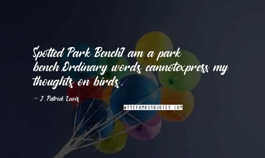 J. Patrick Lewis Quotes: Spotted Park BenchI am a park bench.Ordinary words cannotexpress my thoughts on birds.