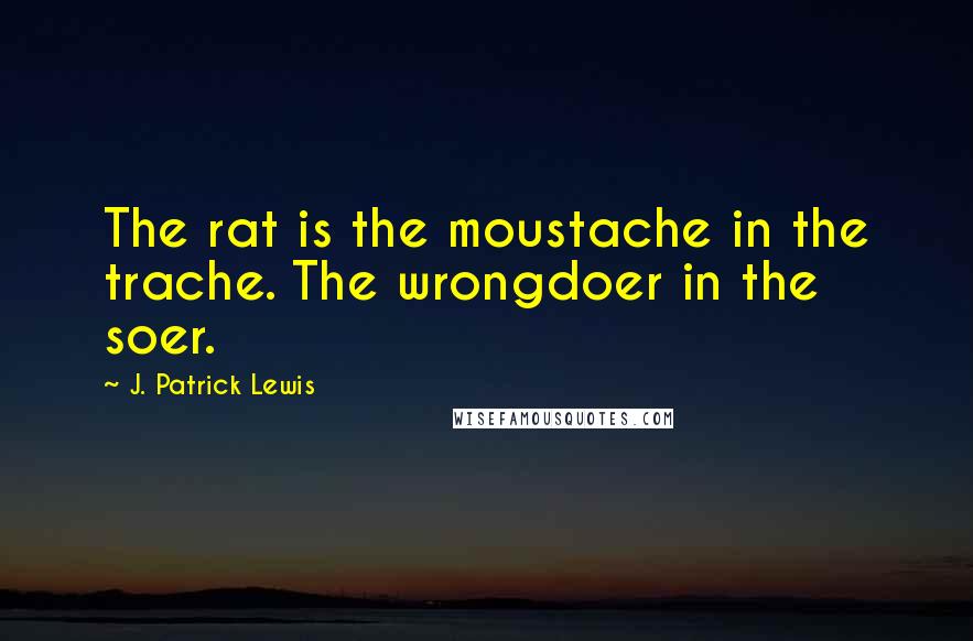 J. Patrick Lewis Quotes: The rat is the moustache in the trache. The wrongdoer in the soer.