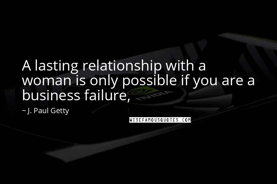 J. Paul Getty Quotes: A lasting relationship with a woman is only possible if you are a business failure,