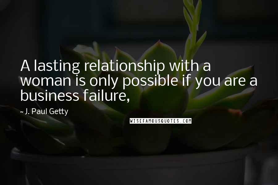 J. Paul Getty Quotes: A lasting relationship with a woman is only possible if you are a business failure,