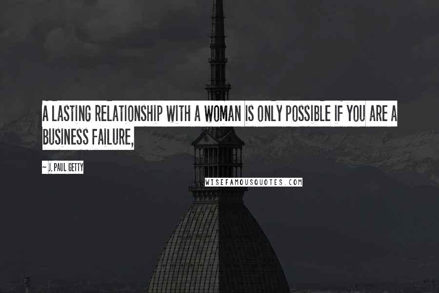 J. Paul Getty Quotes: A lasting relationship with a woman is only possible if you are a business failure,
