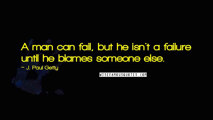 J. Paul Getty Quotes: A man can fail, but he isn't a failure until he blames someone else.