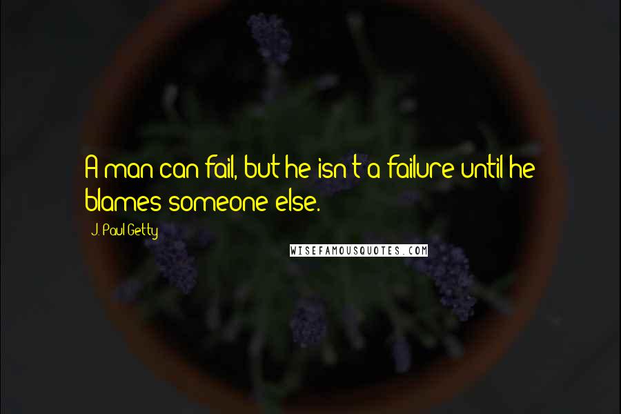 J. Paul Getty Quotes: A man can fail, but he isn't a failure until he blames someone else.