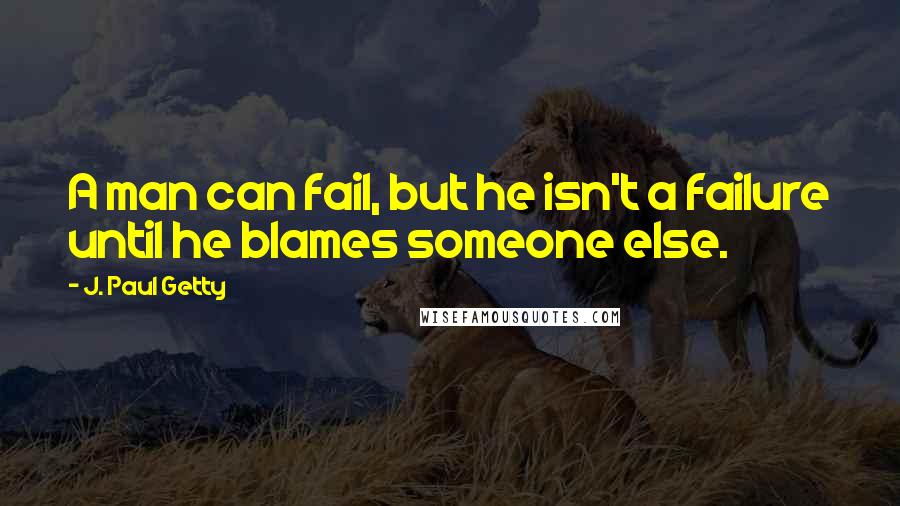 J. Paul Getty Quotes: A man can fail, but he isn't a failure until he blames someone else.