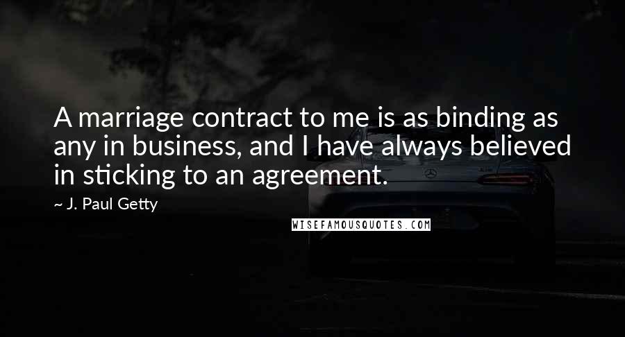 J. Paul Getty Quotes: A marriage contract to me is as binding as any in business, and I have always believed in sticking to an agreement.