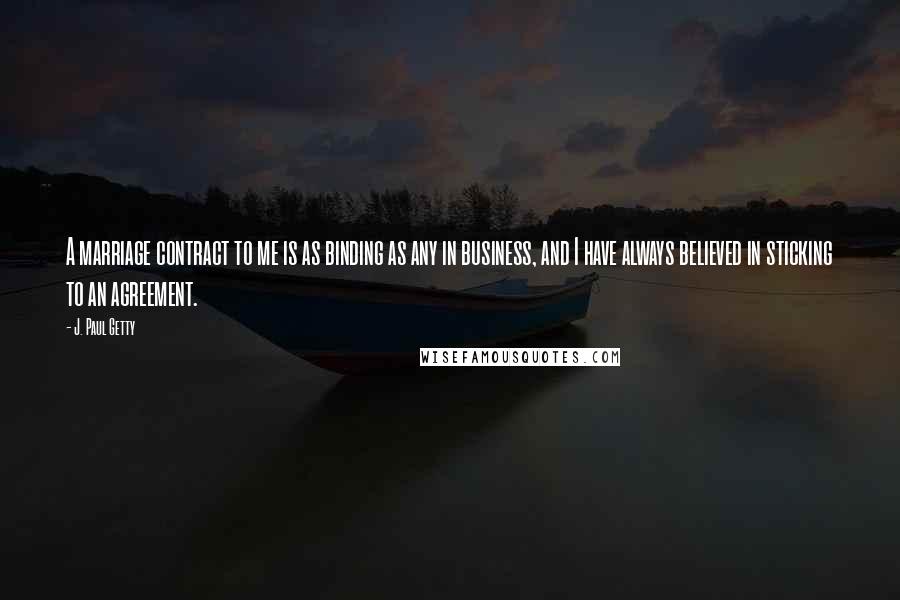 J. Paul Getty Quotes: A marriage contract to me is as binding as any in business, and I have always believed in sticking to an agreement.