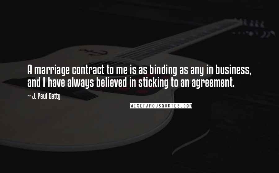 J. Paul Getty Quotes: A marriage contract to me is as binding as any in business, and I have always believed in sticking to an agreement.