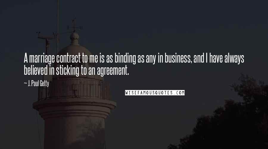 J. Paul Getty Quotes: A marriage contract to me is as binding as any in business, and I have always believed in sticking to an agreement.