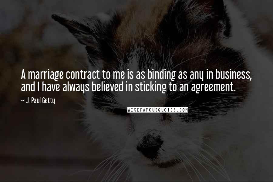 J. Paul Getty Quotes: A marriage contract to me is as binding as any in business, and I have always believed in sticking to an agreement.