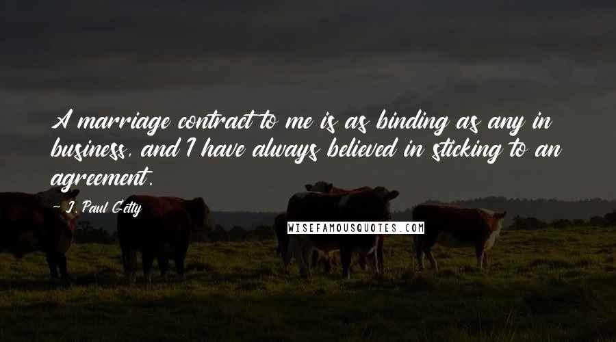 J. Paul Getty Quotes: A marriage contract to me is as binding as any in business, and I have always believed in sticking to an agreement.