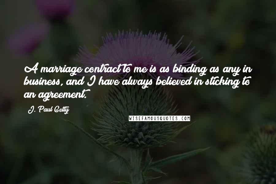 J. Paul Getty Quotes: A marriage contract to me is as binding as any in business, and I have always believed in sticking to an agreement.