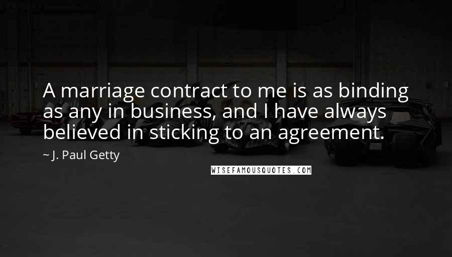 J. Paul Getty Quotes: A marriage contract to me is as binding as any in business, and I have always believed in sticking to an agreement.