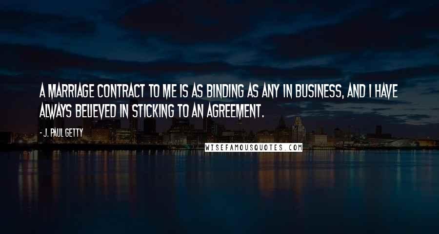 J. Paul Getty Quotes: A marriage contract to me is as binding as any in business, and I have always believed in sticking to an agreement.