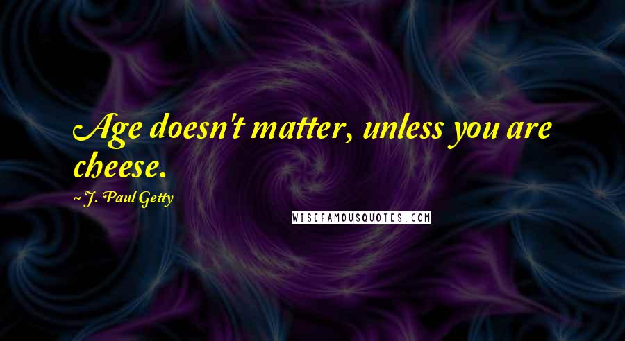 J. Paul Getty Quotes: Age doesn't matter, unless you are cheese.