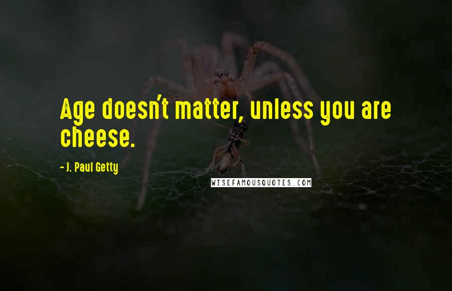 J. Paul Getty Quotes: Age doesn't matter, unless you are cheese.