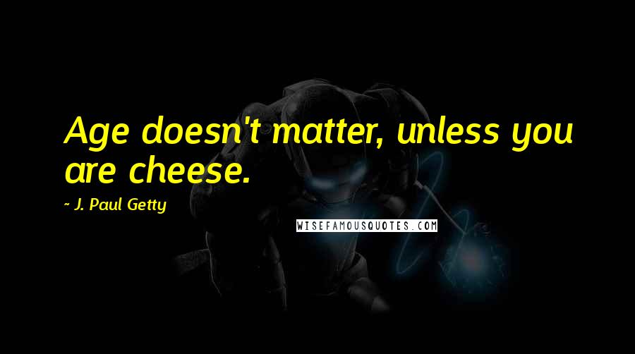 J. Paul Getty Quotes: Age doesn't matter, unless you are cheese.