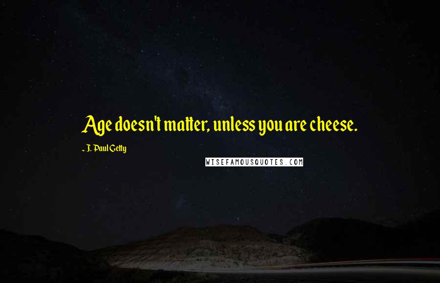 J. Paul Getty Quotes: Age doesn't matter, unless you are cheese.