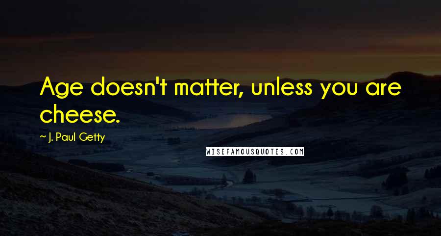 J. Paul Getty Quotes: Age doesn't matter, unless you are cheese.
