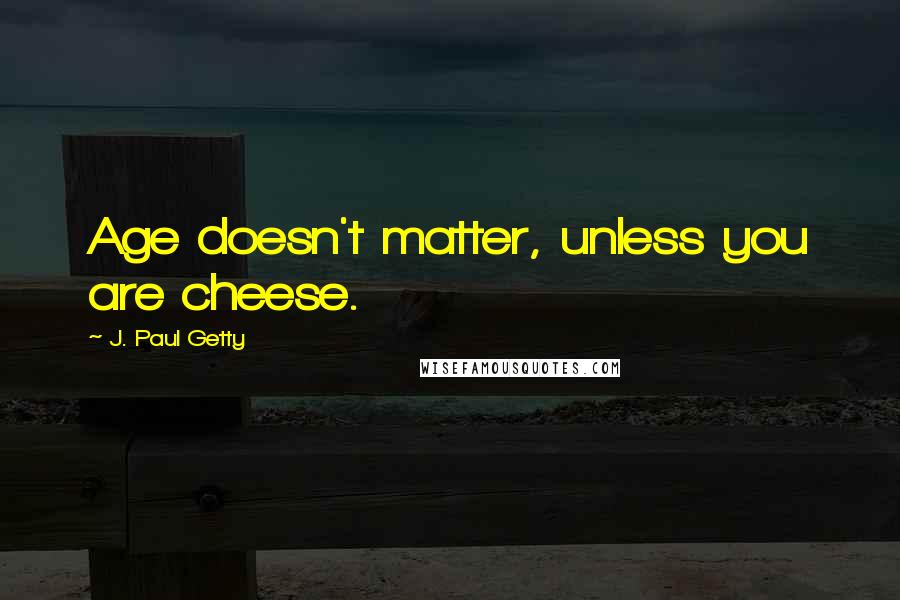 J. Paul Getty Quotes: Age doesn't matter, unless you are cheese.
