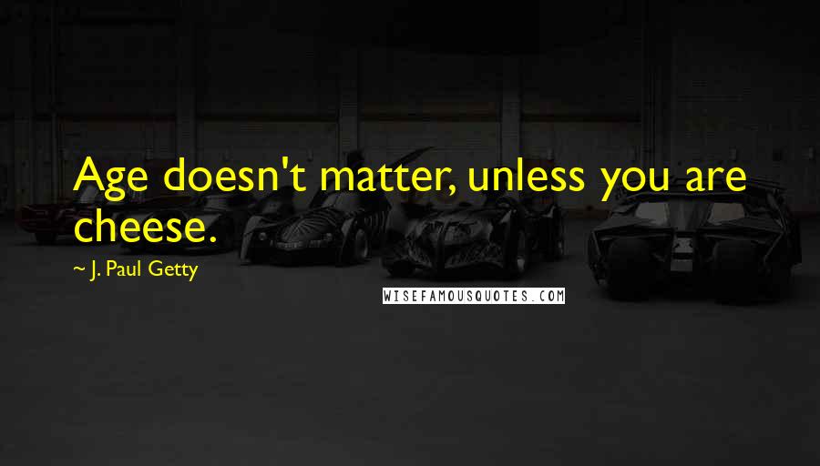 J. Paul Getty Quotes: Age doesn't matter, unless you are cheese.