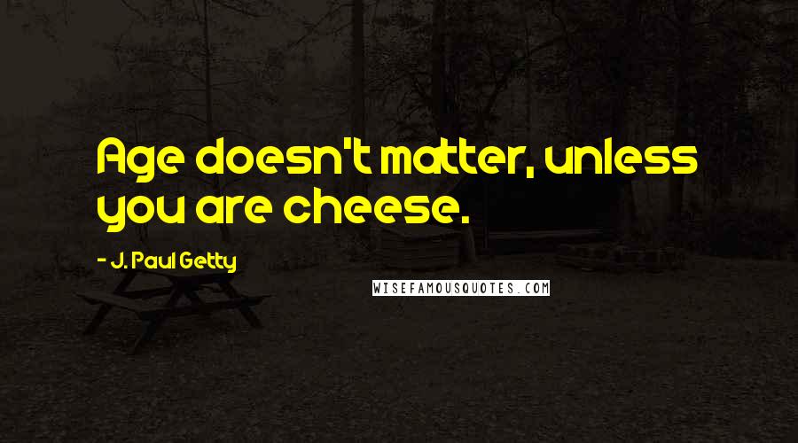 J. Paul Getty Quotes: Age doesn't matter, unless you are cheese.