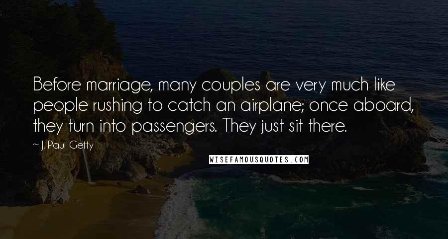 J. Paul Getty Quotes: Before marriage, many couples are very much like people rushing to catch an airplane; once aboard, they turn into passengers. They just sit there.