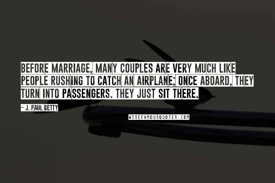 J. Paul Getty Quotes: Before marriage, many couples are very much like people rushing to catch an airplane; once aboard, they turn into passengers. They just sit there.