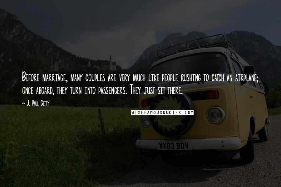 J. Paul Getty Quotes: Before marriage, many couples are very much like people rushing to catch an airplane; once aboard, they turn into passengers. They just sit there.