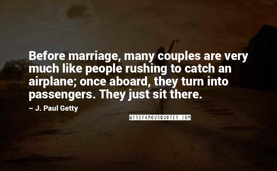 J. Paul Getty Quotes: Before marriage, many couples are very much like people rushing to catch an airplane; once aboard, they turn into passengers. They just sit there.