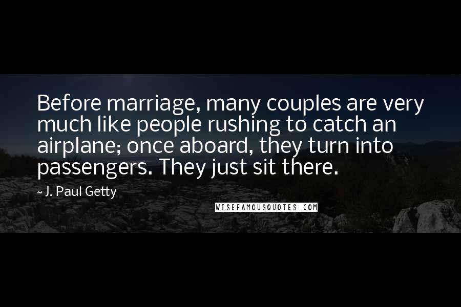 J. Paul Getty Quotes: Before marriage, many couples are very much like people rushing to catch an airplane; once aboard, they turn into passengers. They just sit there.