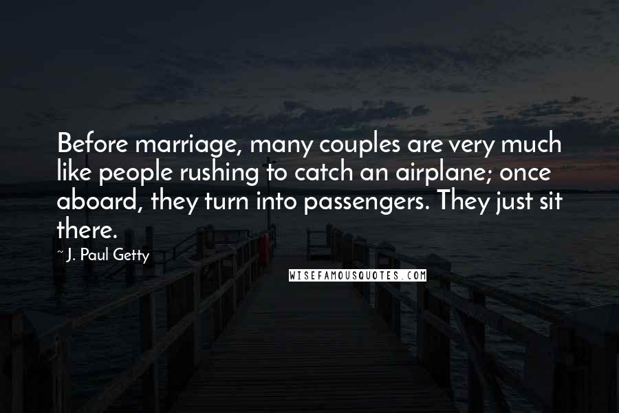 J. Paul Getty Quotes: Before marriage, many couples are very much like people rushing to catch an airplane; once aboard, they turn into passengers. They just sit there.