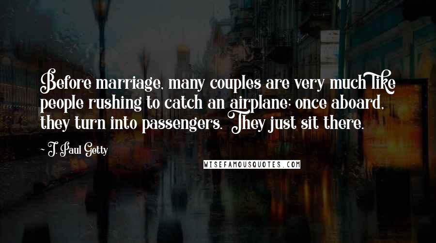 J. Paul Getty Quotes: Before marriage, many couples are very much like people rushing to catch an airplane; once aboard, they turn into passengers. They just sit there.