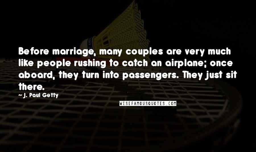 J. Paul Getty Quotes: Before marriage, many couples are very much like people rushing to catch an airplane; once aboard, they turn into passengers. They just sit there.