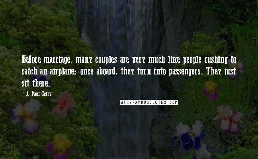 J. Paul Getty Quotes: Before marriage, many couples are very much like people rushing to catch an airplane; once aboard, they turn into passengers. They just sit there.