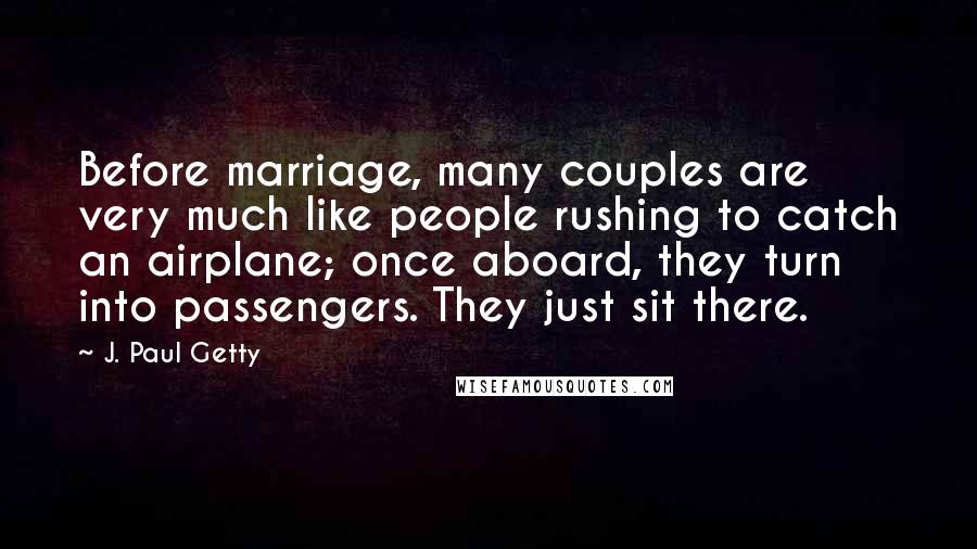 J. Paul Getty Quotes: Before marriage, many couples are very much like people rushing to catch an airplane; once aboard, they turn into passengers. They just sit there.