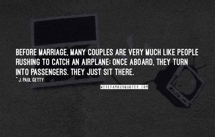 J. Paul Getty Quotes: Before marriage, many couples are very much like people rushing to catch an airplane; once aboard, they turn into passengers. They just sit there.