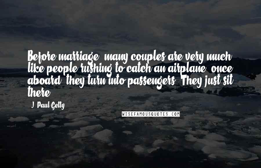 J. Paul Getty Quotes: Before marriage, many couples are very much like people rushing to catch an airplane; once aboard, they turn into passengers. They just sit there.