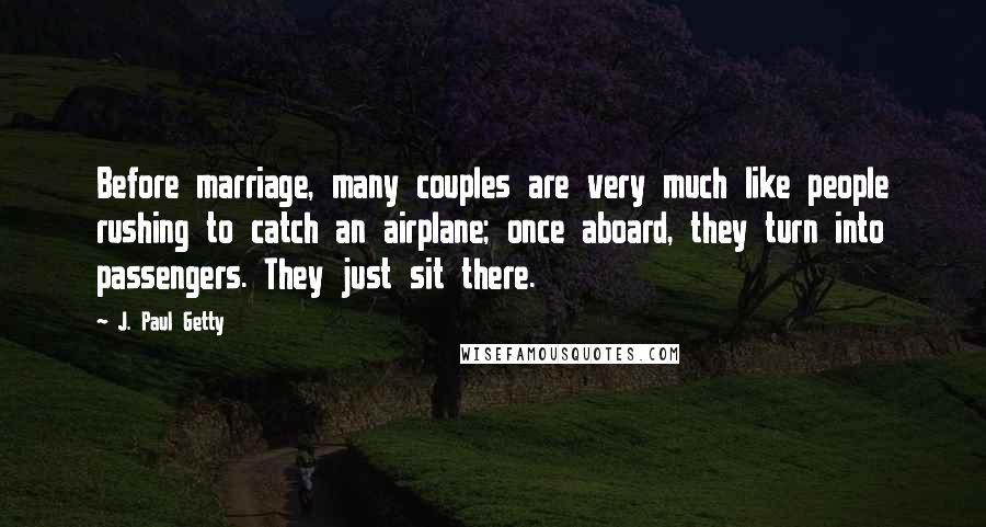 J. Paul Getty Quotes: Before marriage, many couples are very much like people rushing to catch an airplane; once aboard, they turn into passengers. They just sit there.