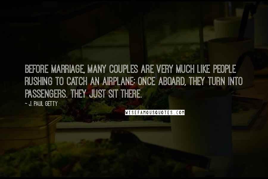 J. Paul Getty Quotes: Before marriage, many couples are very much like people rushing to catch an airplane; once aboard, they turn into passengers. They just sit there.
