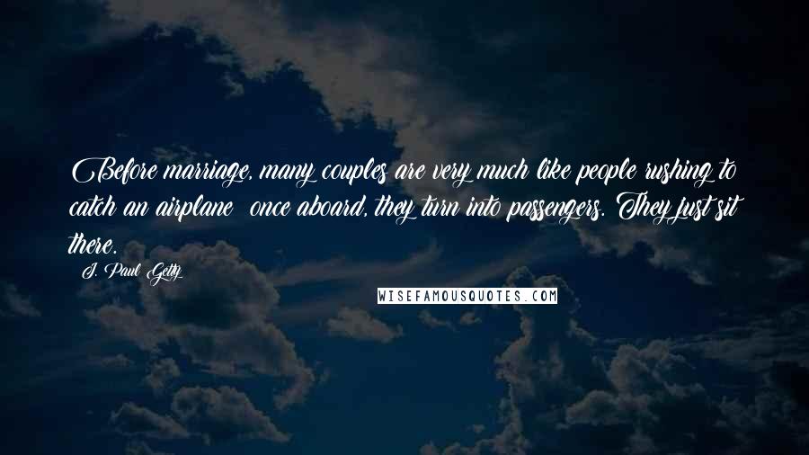 J. Paul Getty Quotes: Before marriage, many couples are very much like people rushing to catch an airplane; once aboard, they turn into passengers. They just sit there.